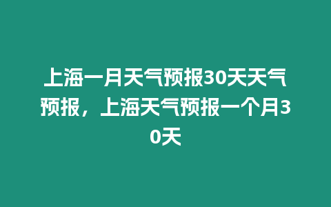 上海一月天氣預(yù)報(bào)30天天氣預(yù)報(bào)，上海天氣預(yù)報(bào)一個(gè)月30天