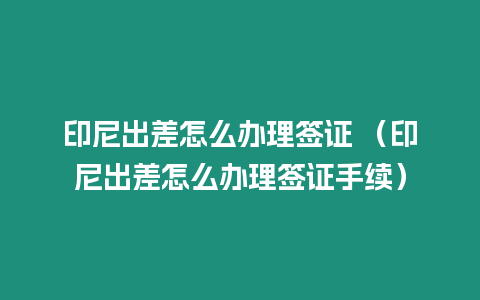 印尼出差怎么辦理簽證 （印尼出差怎么辦理簽證手續(xù)）