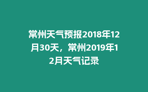 常州天氣預報2018年12月30天，常州2019年12月天氣記錄