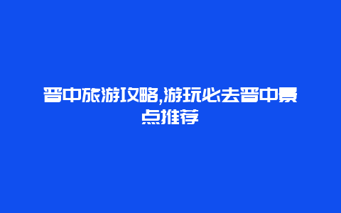 晉中旅游攻略,游玩必去晉中景點(diǎn)推薦