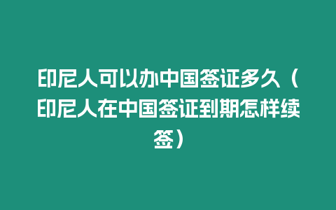 印尼人可以辦中國(guó)簽證多久（印尼人在中國(guó)簽證到期怎樣續(xù)簽）