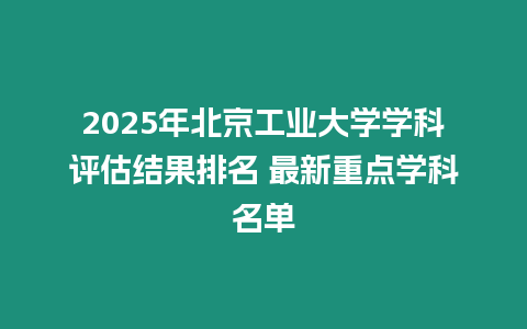 2025年北京工業(yè)大學(xué)學(xué)科評估結(jié)果排名 最新重點(diǎn)學(xué)科名單