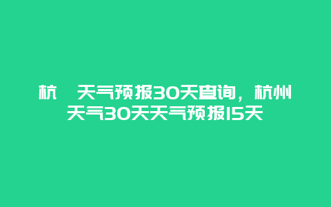 杭卅天氣預報30天查詢，杭州天氣30天天氣預報15天