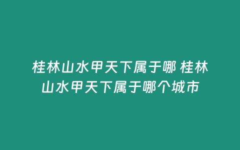 桂林山水甲天下屬于哪 桂林山水甲天下屬于哪個城市