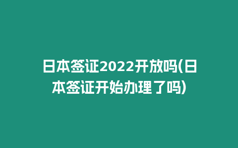 日本簽證2022開放嗎(日本簽證開始辦理了嗎)