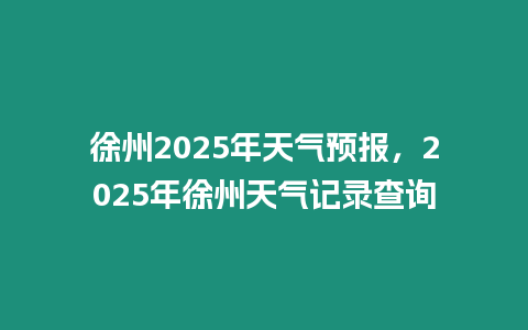 徐州2025年天氣預報，2025年徐州天氣記錄查詢