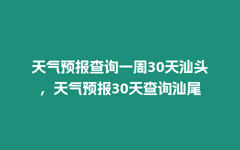 天氣預報查詢一周30天汕頭，天氣預報30天查詢汕尾