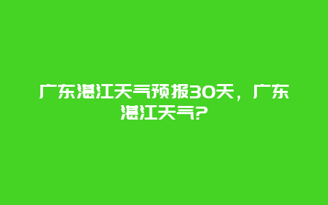 廣東湛江天氣預報30天，廣東湛江天氣?