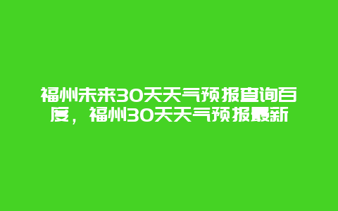 福州未來30天天氣預(yù)報(bào)查詢百度，福州30天天氣預(yù)報(bào)最新