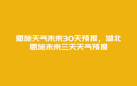 恩施天氣未來30天預(yù)報，湖北恩施未來三天天氣預(yù)報