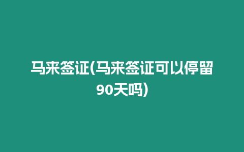 馬來簽證(馬來簽證可以停留90天嗎)