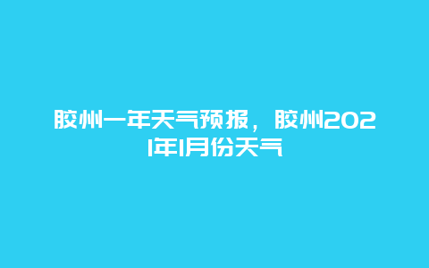 膠州一年天氣預(yù)報(bào)，膠州2025年1月份天氣