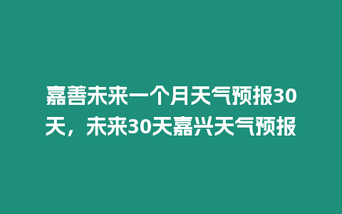 嘉善未來一個月天氣預報30天，未來30天嘉興天氣預報