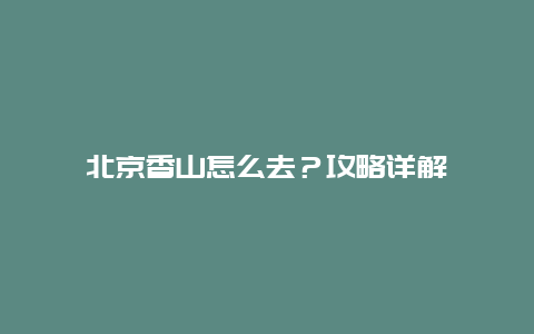 北京香山怎么去？攻略詳解