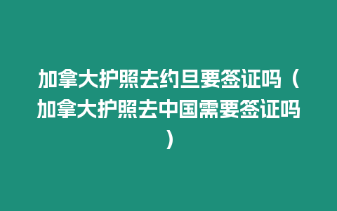 加拿大護照去約旦要簽證嗎（加拿大護照去中國需要簽證嗎）