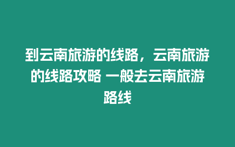 到云南旅游的線路，云南旅游的線路攻略 一般去云南旅游路線