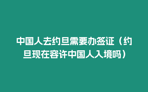 中國(guó)人去約旦需要辦簽證（約旦現(xiàn)在容許中國(guó)人入境嗎）