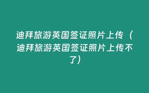 迪拜旅游英國簽證照片上傳（迪拜旅游英國簽證照片上傳不了）