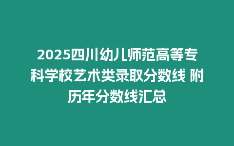 2025四川幼兒師范高等專科學校藝術類錄取分數線 附歷年分數線匯總