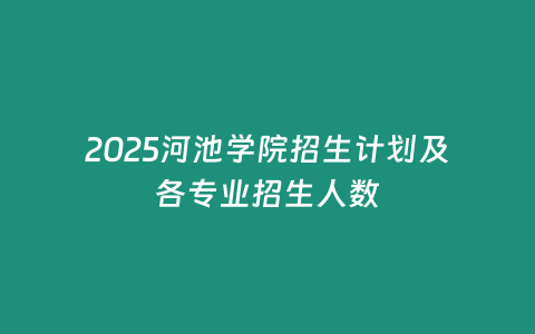 2025河池學院招生計劃及各專業招生人數