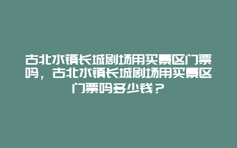 古北水鎮長城劇場用買景區門票嗎，古北水鎮長城劇場用買景區門票嗎多少錢？