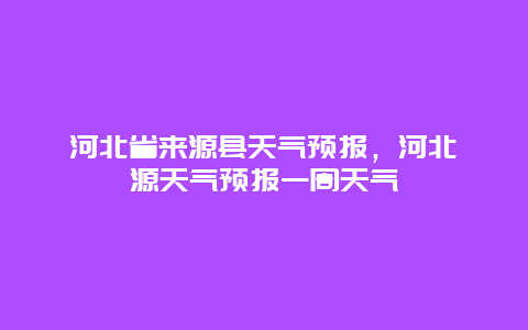 河北省來源縣天氣預報，河北淶源天氣預報一周天氣