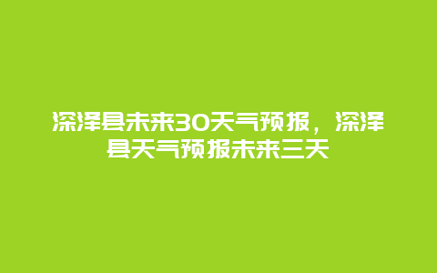 深澤縣未來30天氣預(yù)報(bào)，深澤縣天氣預(yù)報(bào)未來三天