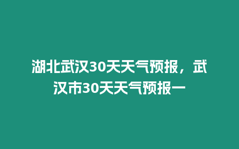 湖北武漢30天天氣預報，武漢市30天天氣預報一