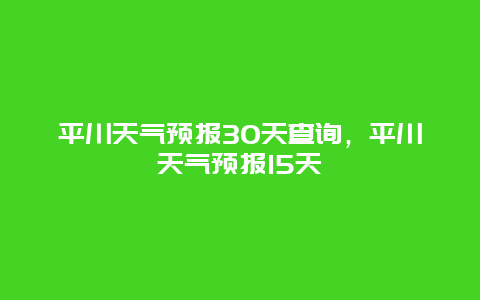 平川天氣預(yù)報(bào)30天查詢，平川天氣預(yù)報(bào)15天