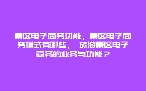 景區電子商務功能，景區電子商務模式有哪些， 旅游景區電子商務的業務與功能？