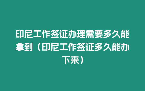 印尼工作簽證辦理需要多久能拿到（印尼工作簽證多久能辦下來）