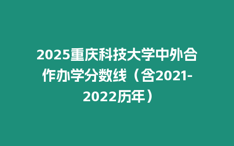 2025重慶科技大學中外合作辦學分數線（含2021-2022歷年）