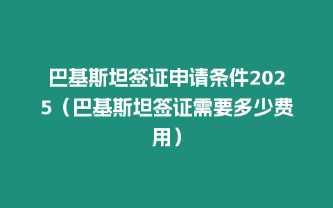 巴基斯坦簽證申請條件2025（巴基斯坦簽證需要多少費(fèi)用）