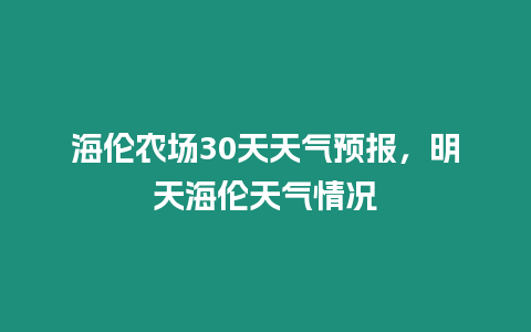 海倫農場30天天氣預報，明天海倫天氣情況