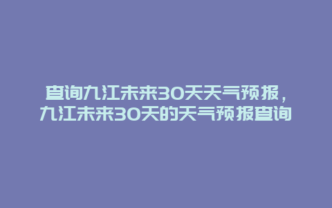 查詢九江未來30天天氣預報，九江未來30天的天氣預報查詢