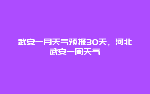 武安一月天氣預(yù)報(bào)30天，河北武安一周天氣