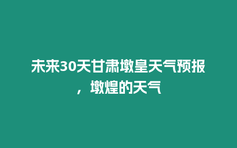 未來30天甘肅墩皇天氣預(yù)報，墩煌的天氣