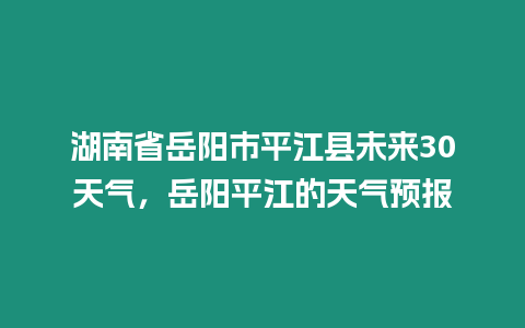 湖南省岳陽市平江縣未來30天氣，岳陽平江的天氣預報