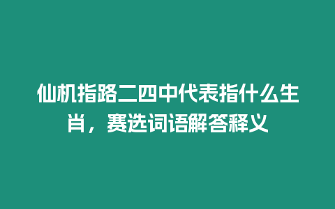 仙機指路二四中代表指什么生肖，賽選詞語解答釋義