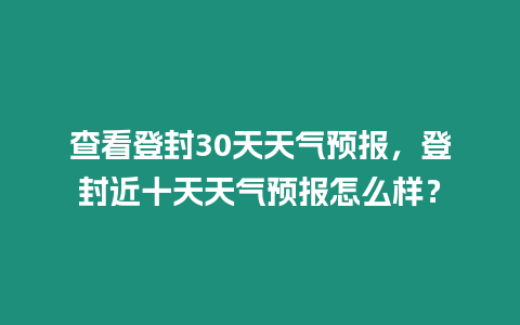 查看登封30天天氣預報，登封近十天天氣預報怎么樣？