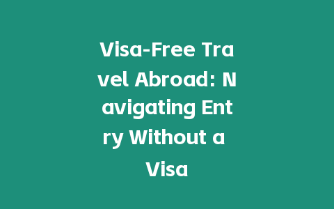 Visa-Free Travel Abroad: Navigating Entry Without a Visa