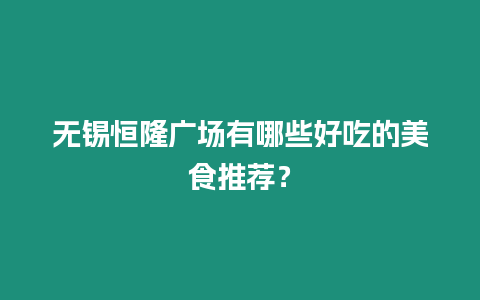 無錫恒隆廣場有哪些好吃的美食推薦？