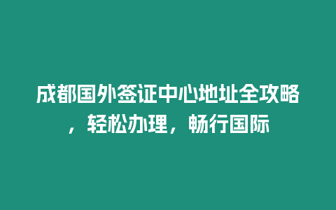 成都國外簽證中心地址全攻略，輕松辦理，暢行國際