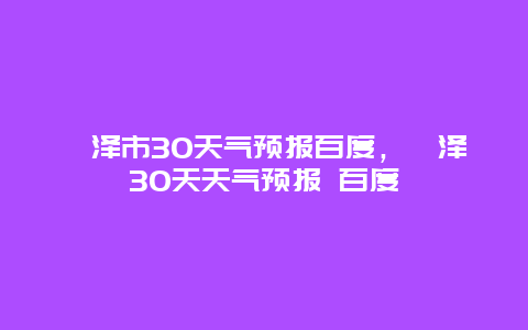 菏澤市30天氣預報百度，菏澤30天天氣預報 百度