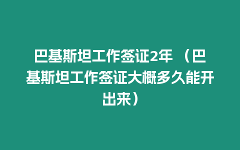 巴基斯坦工作簽證2年 （巴基斯坦工作簽證大概多久能開出來）