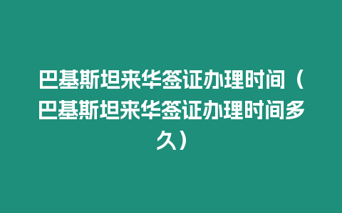 巴基斯坦來華簽證辦理時間（巴基斯坦來華簽證辦理時間多久）