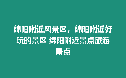 綿陽附近風(fēng)景區(qū)，綿陽附近好玩的景區(qū) 綿陽附近景點旅游景點