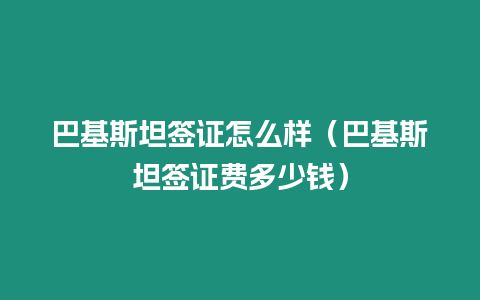 巴基斯坦簽證怎么樣（巴基斯坦簽證費多少錢）