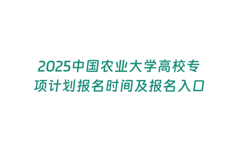 2025中國農業大學高校專項計劃報名時間及報名入口