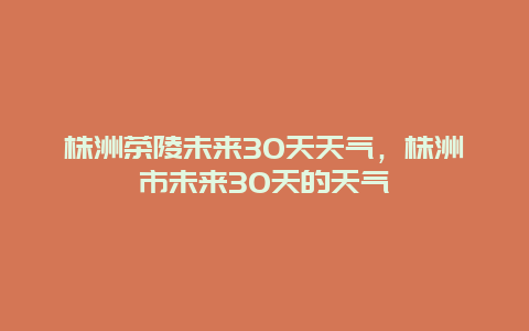 株洲茶陵未來30天天氣，株洲市未來30天的天氣